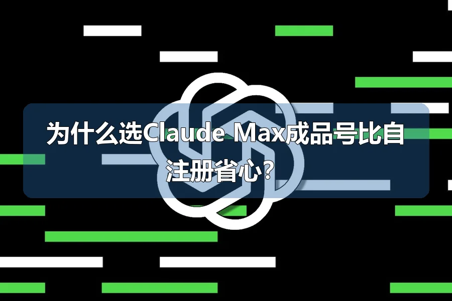为什么选Claude Max成品号比自注册省心?